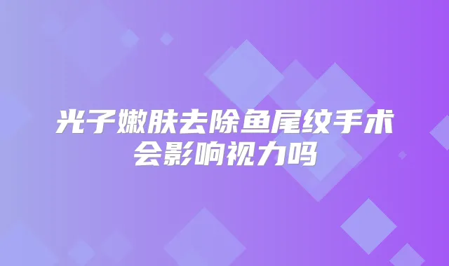 光子嫩肤去除鱼尾纹手术会影响视力吗