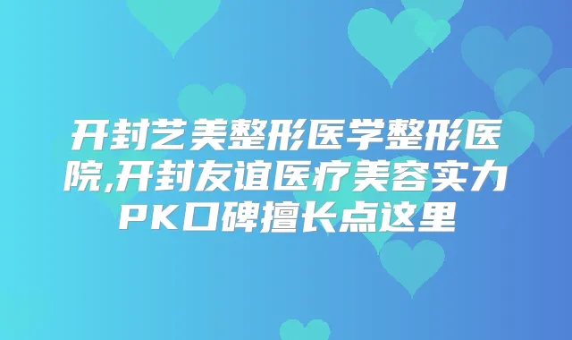 开封艺美整形医学整形医院,开封友谊医疗美容实力PK口碑擅长点这里