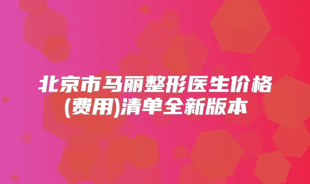 北京市马丽整形医生价格(费用)清单全新版本