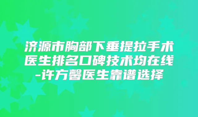 济源市胸部下垂提拉手术医生排名口碑技术均在线-许方馨医生靠谱选择