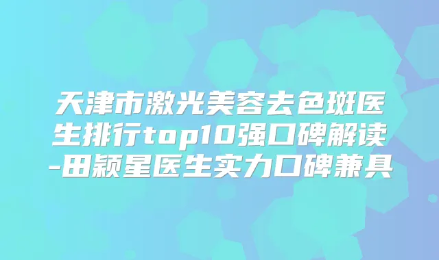 天津市激光美容去色斑医生排行top10强口碑解读-田颖星医生实力口碑兼具