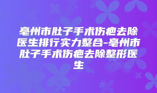 亳州市肚子手术伤疤去除医生排行实力整合-亳州市肚子手术伤疤去除整形医生