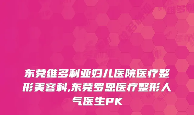 东莞维多利亚妇儿医院医疗整形美容科,东莞罗恩医疗整形人气医生PK