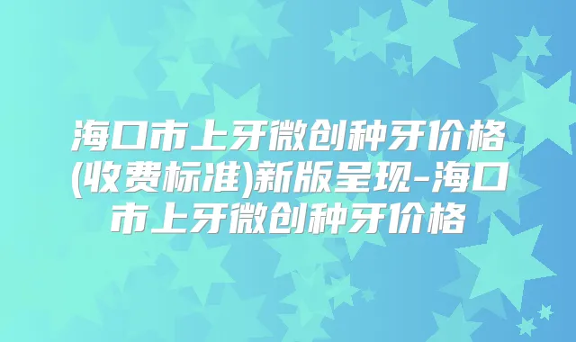 海口市上牙微创种牙价格(收费标准)新版呈现-海口市上牙微创种牙价格