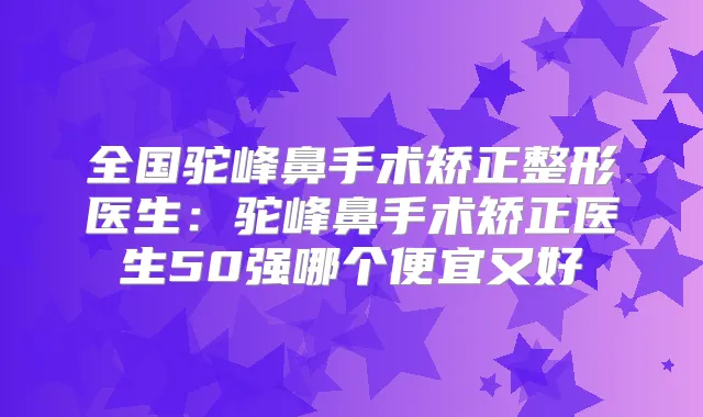 全国驼峰鼻手术矫正整形医生:驼峰鼻手术矫正医生50强哪个便宜又好