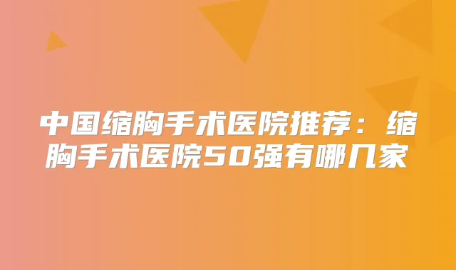 中国缩胸手术医院推荐:缩胸手术医院50强有哪几家