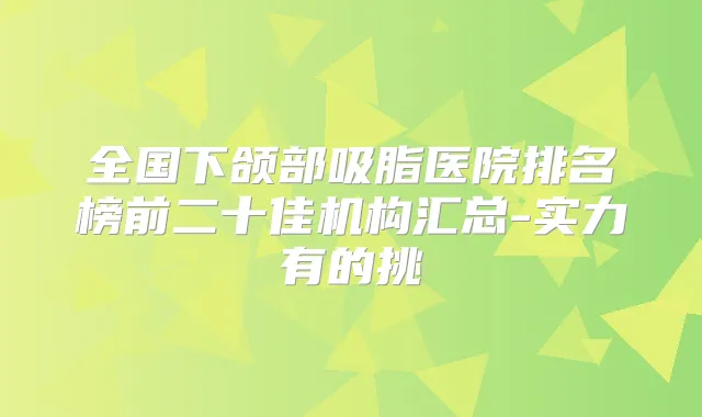 全国下颌部吸脂医院排名榜前二十佳机构汇总-实力有的挑