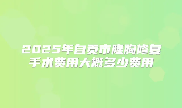 2025年自贡市隆胸修复手术费用大概多少费用
