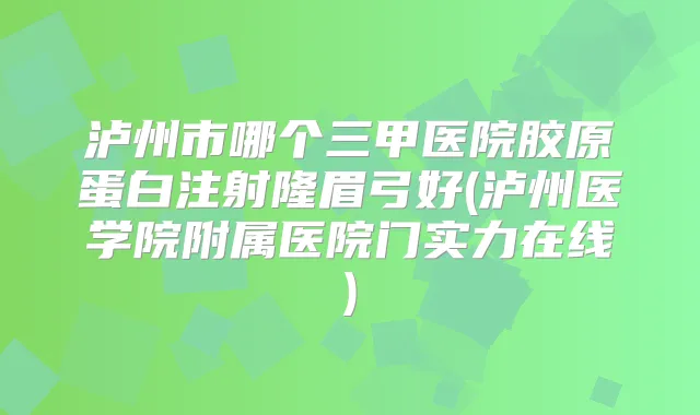 泸州市哪个三甲医院胶原蛋白注射隆眉弓好(泸州医学院附属医院门实力在线)