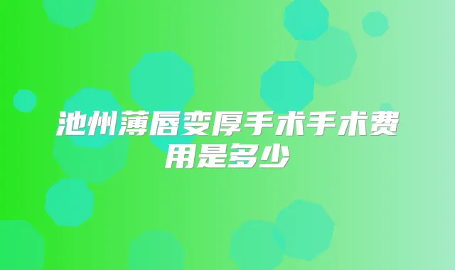 池州薄唇变厚手术手术费用是多少