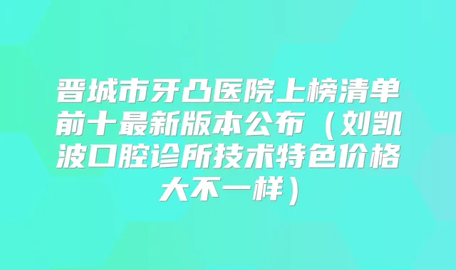 晋城市牙凸医院上榜清单前十新版本公布(刘凯波口腔诊所技术特色价格大不一样)