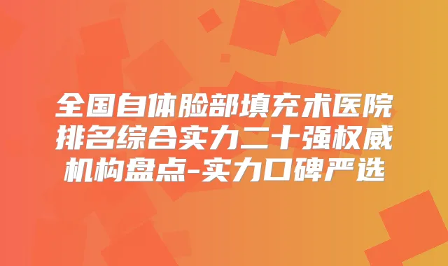 全国自体脸部填充术医院排名综合实力二十强机构盘点-实力口碑严选