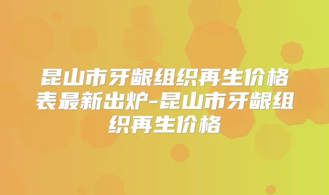 昆山市牙龈组织再生价格表新出炉-昆山市牙龈组织再生价格