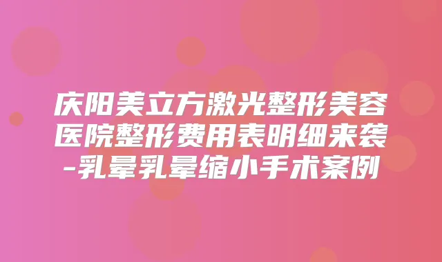 庆阳美立方激光整形美容医院整形费用表明细来袭-乳晕乳晕缩小手术案例
