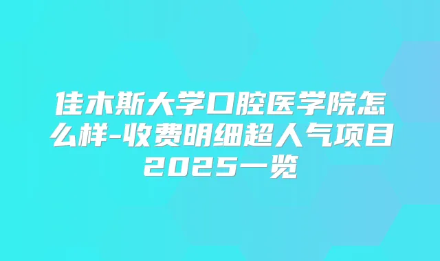 佳木斯大学口腔医学院怎么样-收费明细超人气项目2025一览