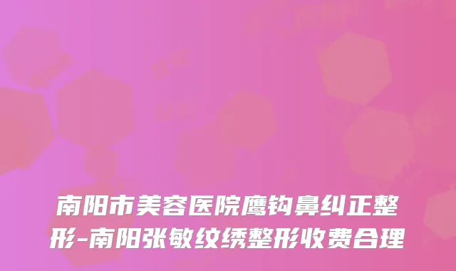 南阳市美容医院鹰钩鼻纠正整形-南阳张敏纹绣整形收费合理