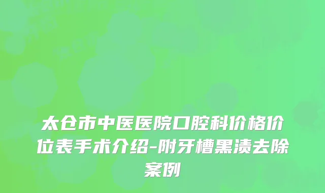 太仓市中医医院口腔科价格价位表手术介绍-附牙槽黑渍去除案例