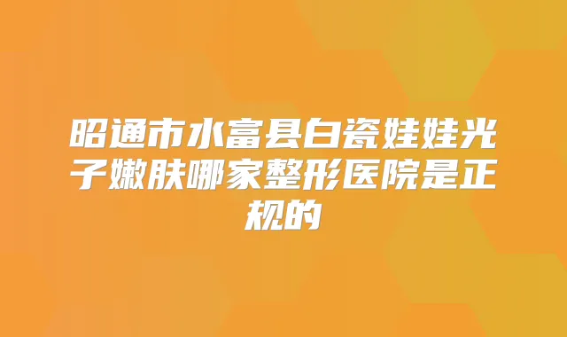 昭通市水富县白瓷娃娃光子嫩肤哪家整形医院是正规的