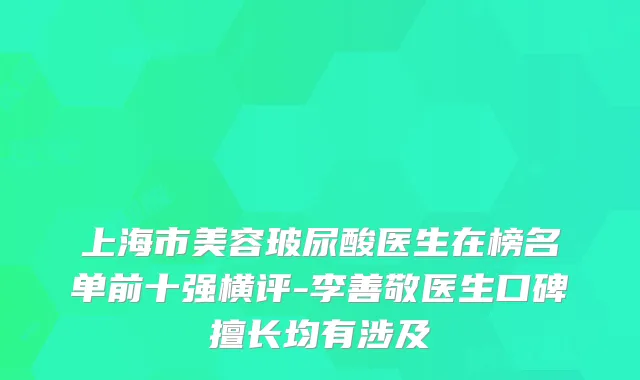 上海市美容玻尿酸医生在榜名单前十强横评-李善敬医生口碑擅长均有涉及