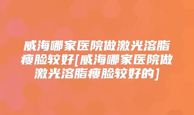威海哪家医院做激光溶脂瘦脸较好[威海哪家医院做激光溶脂瘦脸较好的]