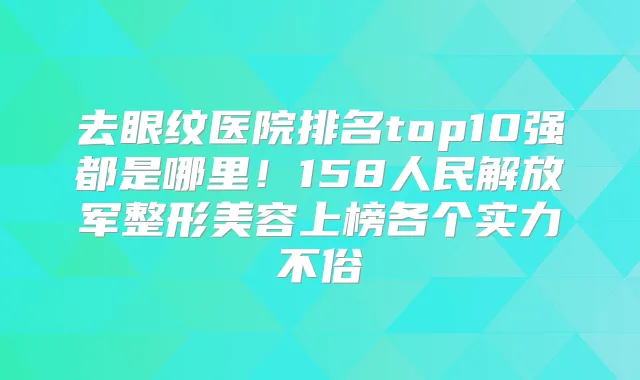 去眼纹医院排名top10强都是哪里!158人民解放军整形美容上榜各个实力不俗