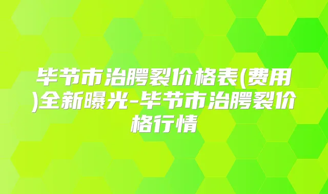毕节市治腭裂价格表(费用)全新曝光-毕节市治腭裂价格行情