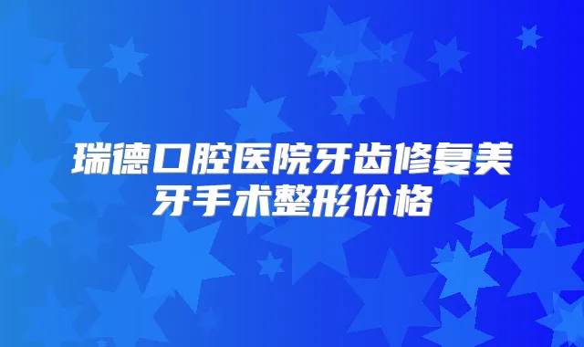 瑞德口腔医院牙齿修复美牙手术整形价格