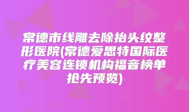 常德市线雕去除抬头纹整形医院(常德爱思特国际医疗美容连锁机构福音榜单抢先预览)