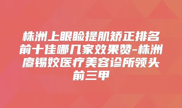 株洲上眼睑提肌矫正排名前十佳哪几家效果赞-株洲廖锡姣医疗美容诊所领头前三甲