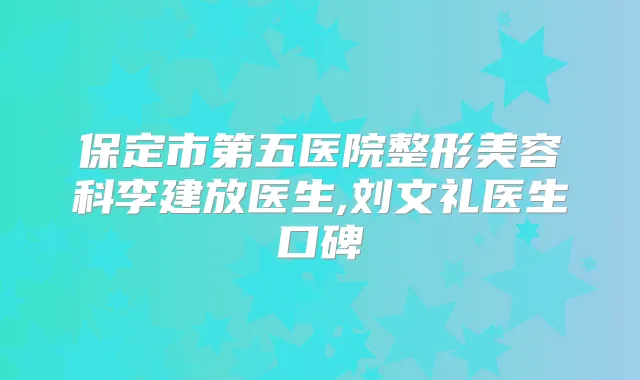 保定市第五医院整形美容科李建放医生,刘文礼医生口碑