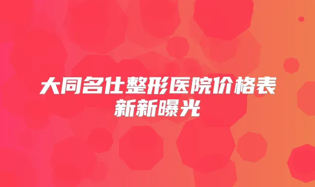 大同名仕整形医院价格表新新曝光