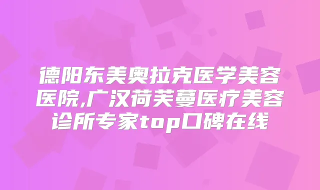 德阳东美奥拉克医学美容医院,广汉荷芙蔓医疗美容诊所专家top口碑在线