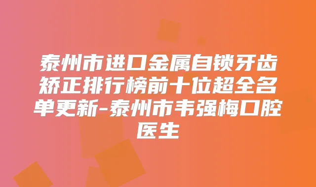 泰州市进口金属自锁牙齿矫正排行榜前十位超全名单更新-泰州市韦强梅口腔医生