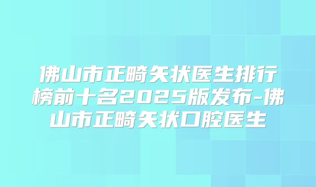 佛山市正畸矢状医生排行榜前十名2025版发布-佛山市正畸矢状口腔医生