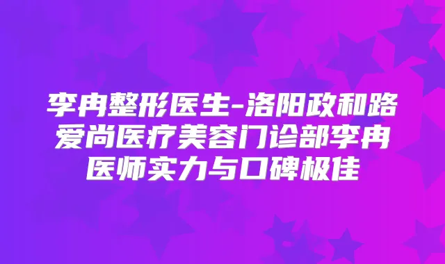 李冉整形医生-洛阳政和路爱尚医疗美容门诊部李冉医师实力与口碑