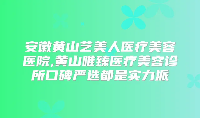 安徽黄山艺美人医疗美容医院,黄山唯臻医疗美容诊所口碑严选都是实力派
