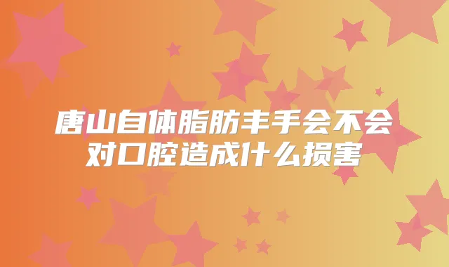 唐山自体脂肪丰手会不会对口腔造成什么损害