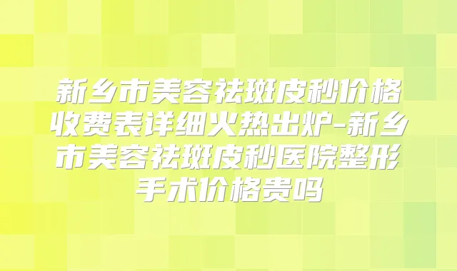 新乡市美容祛斑皮秒价格收费表详细火热出炉-新乡市美容祛斑皮秒医院整形手术价格贵吗