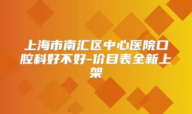 上海市南汇区中心医院口腔科好不好-价目表全新上架