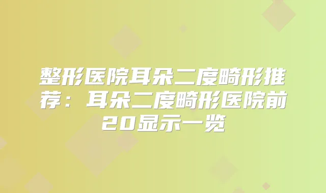 整形医院耳朵二度畸形推荐:耳朵二度畸形医院前20显示一览