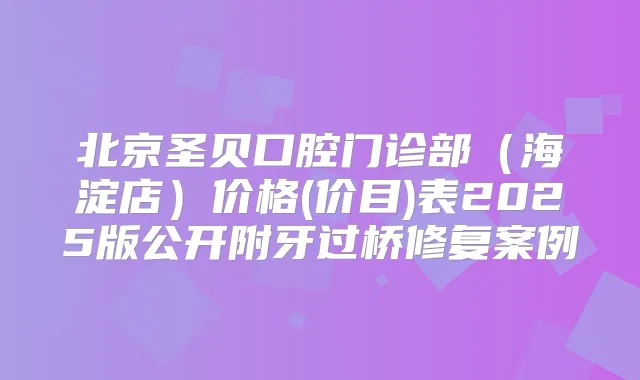北京圣贝口腔门诊部(海淀店)价格(价目)表2025版公开附牙过桥修复案例