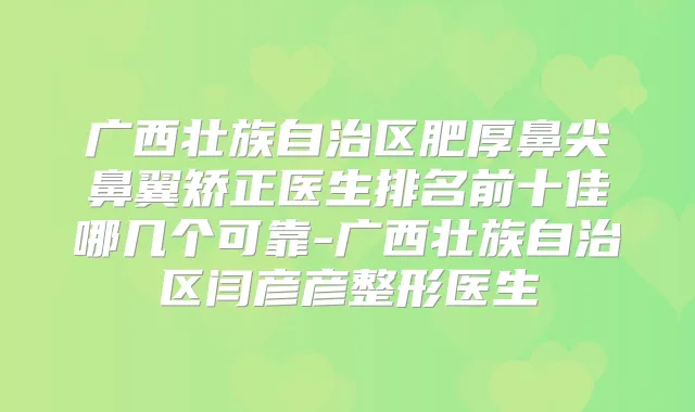 广西壮族自治区肥厚鼻尖鼻翼矫正医生排名前十佳哪几个可靠-广西壮族自治区闫彦彦整形医生