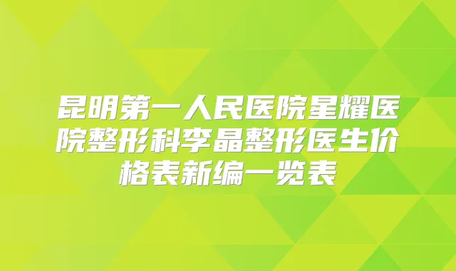 昆明第一人民医院星耀医院整形科李晶整形医生价格表新编一览表