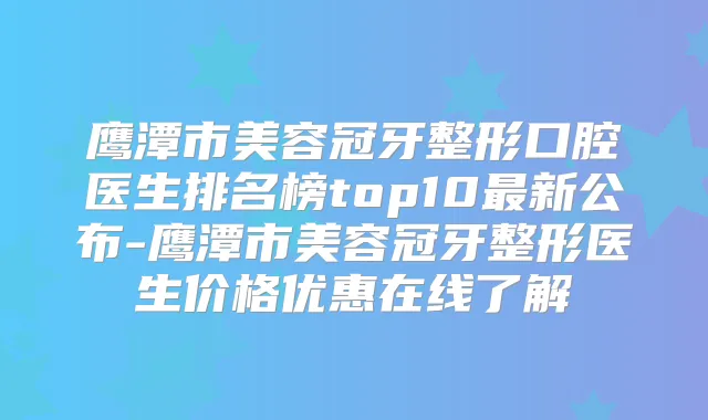 鹰潭市美容冠牙整形口腔医生排名榜top10新公布-鹰潭市美容冠牙整形医生价格优惠在线了解