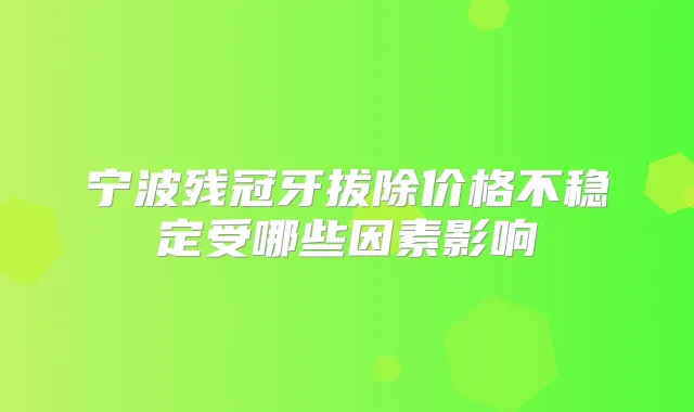 宁波残冠牙拔除价格不稳定受哪些因素影响
