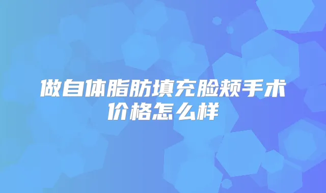 做自体脂肪填充脸颊手术价格怎么样