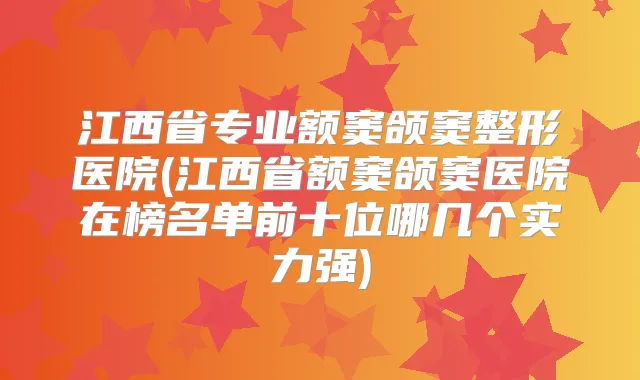 江西省专业额窦颌窦整形医院(江西省额窦颌窦医院在榜名单前十位哪几个实力强)