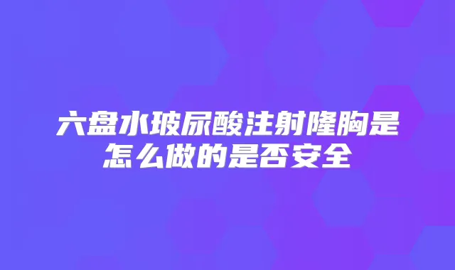 六盘水玻尿酸注射隆胸是怎么做的是否安全