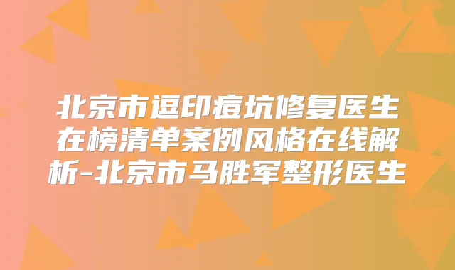 北京市逗印痘坑修复医生在榜清单案例风格在线解析-北京市马胜军整形医生