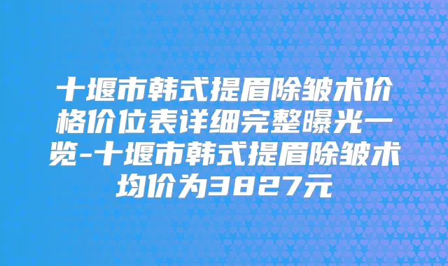 十堰市韩式提眉除皱术价格价位表详细完整曝光一览-十堰市韩式提眉除皱术均价为3827元